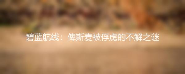 碧蓝航线：俾斯麦被俘虏的不解之谜