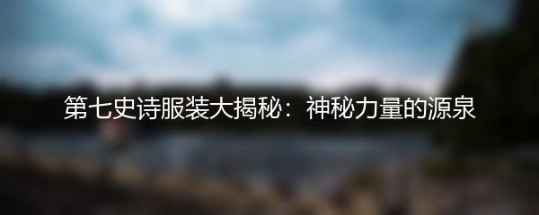 第七史诗服装大揭秘：神秘力量的源泉