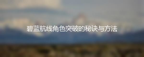 碧蓝航线角色突破的秘诀与方法