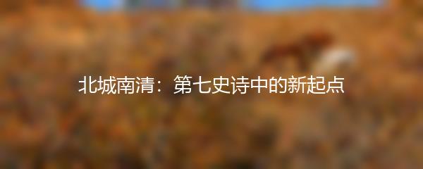 北城南清：第七史诗中的新起点