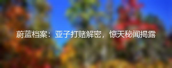 蔚蓝档案：亚子打赌解密，惊天秘闻揭露