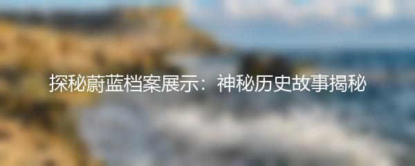 探秘蔚蓝档案展示：神秘历史故事揭秘