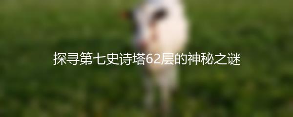 探寻第七史诗塔62层的神秘之谜