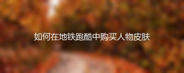 如何在地铁跑酷中购买人物皮肤