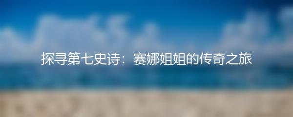 探寻第七史诗：赛娜姐姐的传奇之旅