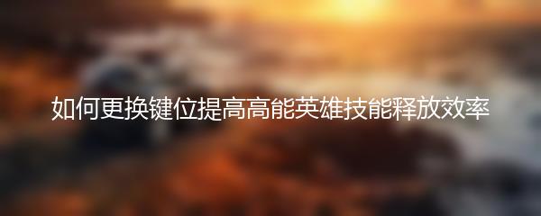 如何更换键位提高高能英雄技能释放效率