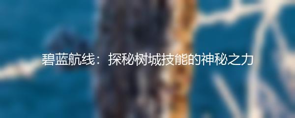 碧蓝航线：探秘树城技能的神秘之力
