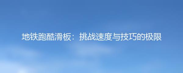 地铁跑酷滑板：挑战速度与技巧的极限