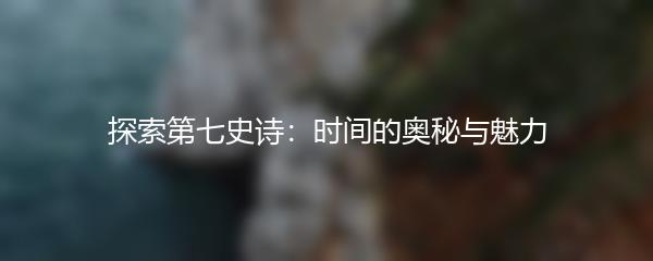 探索第七史诗：时间的奥秘与魅力