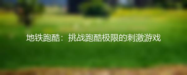 地铁跑酷：挑战跑酷极限的刺激游戏