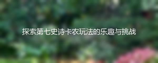 探索第七史诗卡农玩法的乐趣与挑战