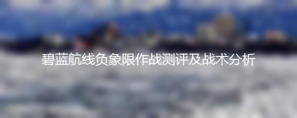 碧蓝航线负象限作战测评及战术分析