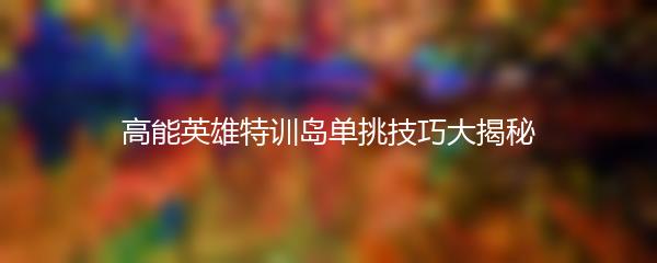 高能英雄特训岛单挑技巧大揭秘