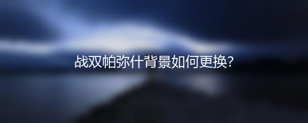 战双帕弥什背景如何更换？