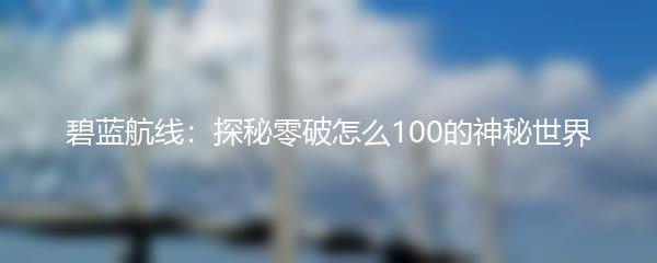 碧蓝航线：探秘零破怎么100的神秘世界