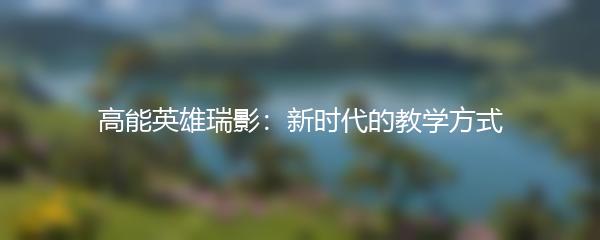 高能英雄瑞影：新时代的教学方式