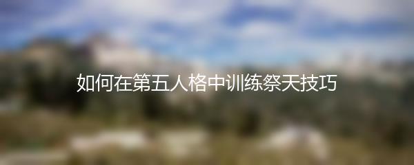 如何在第五人格中训练祭天技巧