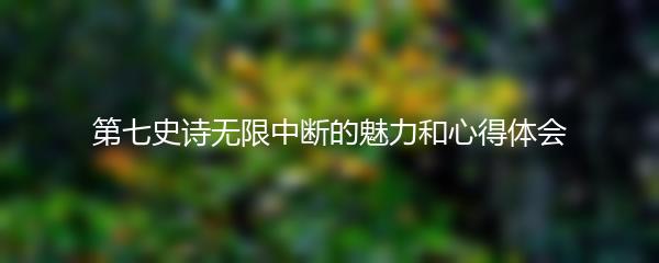 第七史诗无限中断的魅力和心得体会