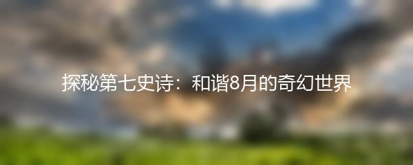 探秘第七史诗：和谐8月的奇幻世界