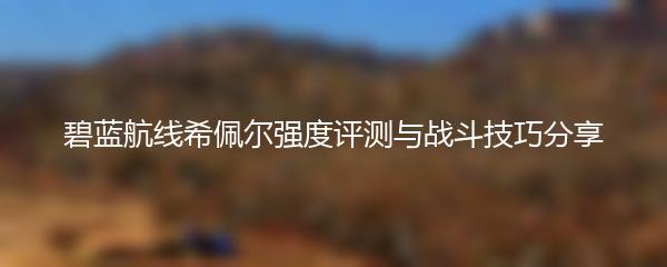 碧蓝航线希佩尔强度评测与战斗技巧分享