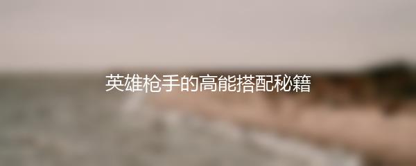 英雄枪手的高能搭配秘籍