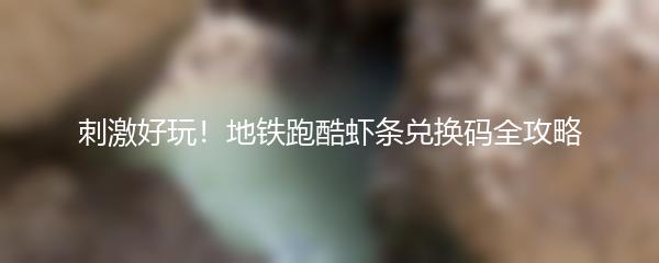 刺激好玩！地铁跑酷虾条兑换码全攻略