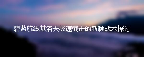 碧蓝航线基洛夫极速截击的新颖战术探讨
