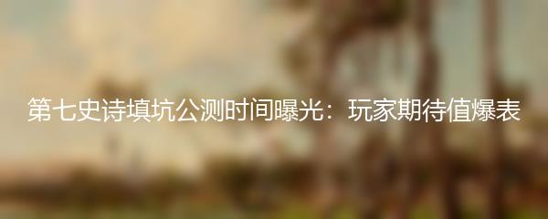 第七史诗填坑公测时间曝光：玩家期待值爆表