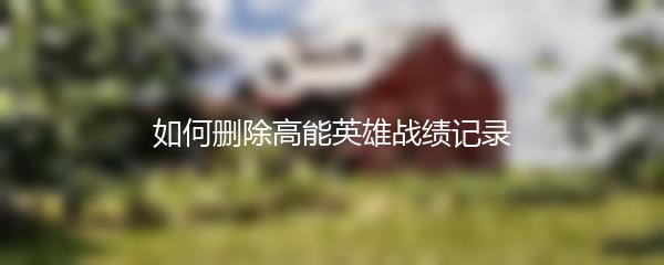 如何删除高能英雄战绩记录