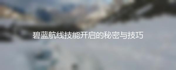 碧蓝航线技能开启的秘密与技巧
