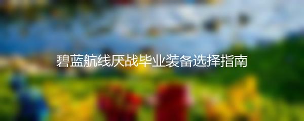 碧蓝航线厌战毕业装备选择指南