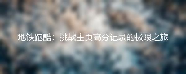 地铁跑酷：挑战主页高分记录的极限之旅