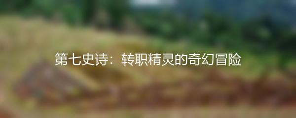 第七史诗：转职精灵的奇幻冒险