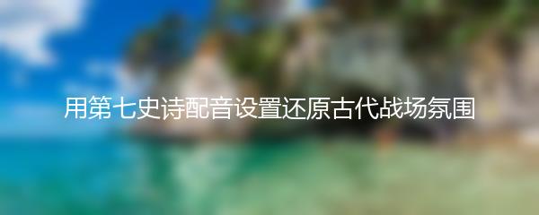 用第七史诗配音设置还原古代战场氛围