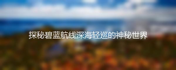 探秘碧蓝航线深海轻巡的神秘世界