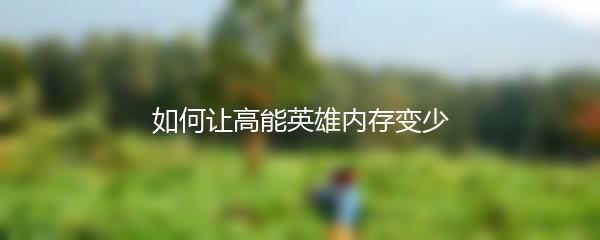 如何让高能英雄内存变少