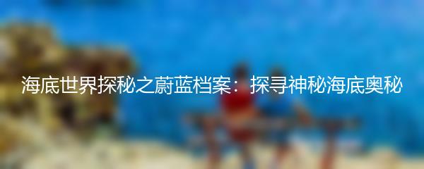 海底世界探秘之蔚蓝档案：探寻神秘海底奥秘