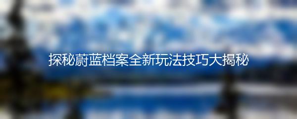 探秘蔚蓝档案全新玩法技巧大揭秘