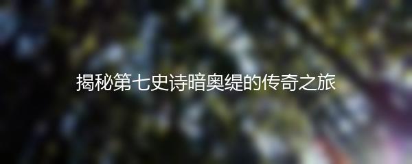 揭秘第七史诗暗奥缇的传奇之旅