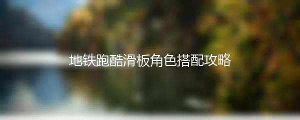 地铁跑酷滑板角色搭配攻略