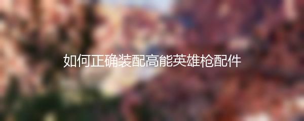 如何正确装配高能英雄枪配件