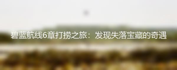 碧蓝航线6章打捞之旅：发现失落宝藏的奇遇