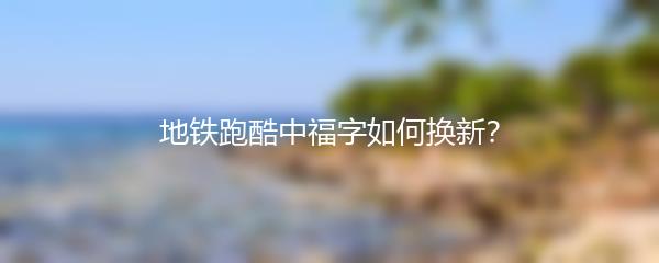 地铁跑酷中福字如何换新？