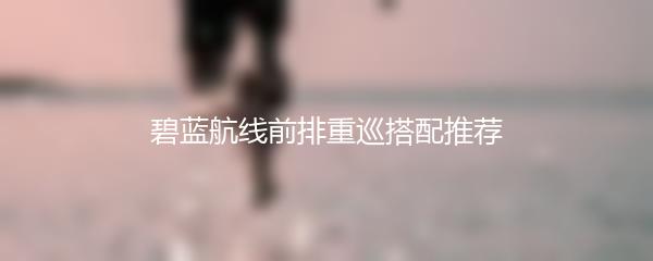 碧蓝航线前排重巡搭配推荐