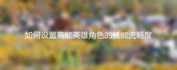 如何设置高能英雄角色的技能流畅度