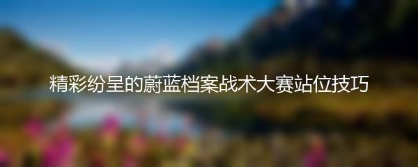 精彩纷呈的蔚蓝档案战术大赛站位技巧