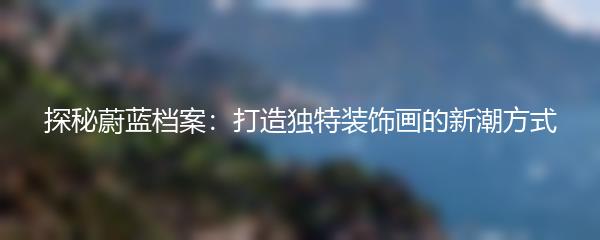 探秘蔚蓝档案：打造独特装饰画的新潮方式