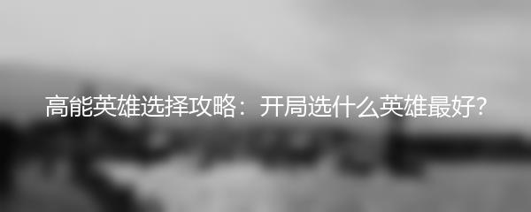 高能英雄选择攻略：开局选什么英雄最好？