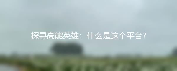 探寻高能英雄：什么是这个平台？