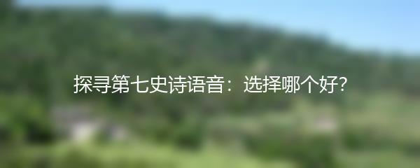 探寻第七史诗语音：选择哪个好？